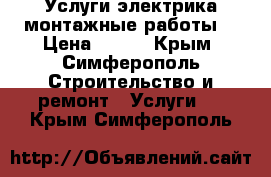 Услуги электрика,монтажные работы. › Цена ­ 300 - Крым, Симферополь Строительство и ремонт » Услуги   . Крым,Симферополь